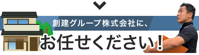 創建グループ株式会社に、お任せください！